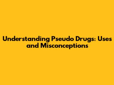 Understanding Pseudo Drugs: Uses and Misconceptions