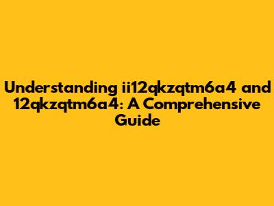 Understanding ii12qkzqtm6a4 and 12qkzqtm6a4: A Comprehensive Guide