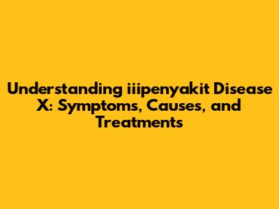 Understanding iiipenyakit Disease X: Symptoms, Causes, and Treatments