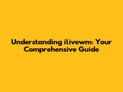 Understanding ilivewm: Your Comprehensive Guide