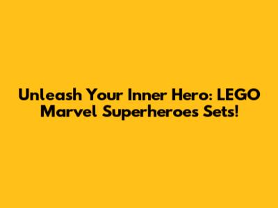 Unleash Your Inner Hero: LEGO Marvel Superheroes Sets!