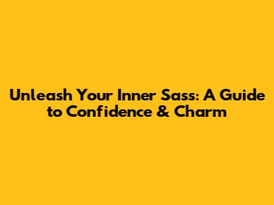 Unleash Your Inner Sass: A Guide to Confidence & Charm