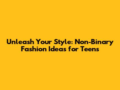 Unleash Your Style: Non-Binary Fashion Ideas for Teens