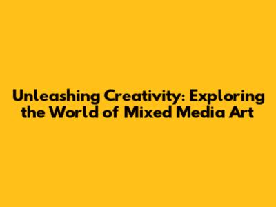 Unleashing Creativity: Exploring the World of Mixed Media Art