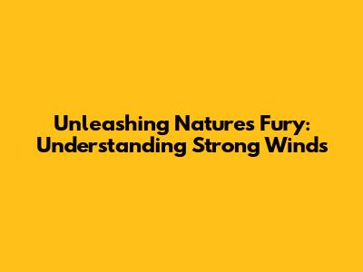 Unleashing Nature's Fury: Understanding Strong Winds