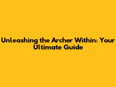 Unleashing the Archer Within: Your Ultimate Guide