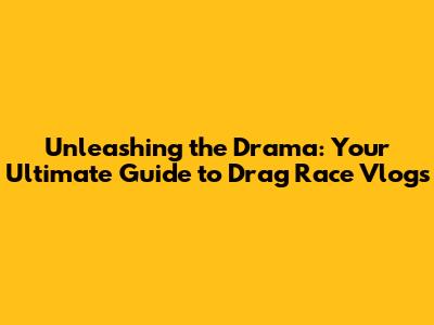 Unleashing the Drama: Your Ultimate Guide to Drag Race Vlogs