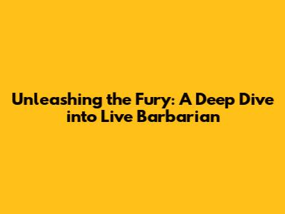 Unleashing the Fury: A Deep Dive into Live Barbarian