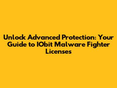 Unlock Advanced Protection: Your Guide to IObit Malware Fighter Licenses