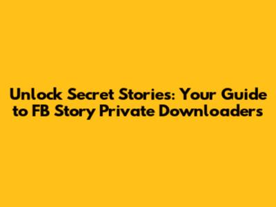 Unlock Secret Stories: Your Guide to FB Story Private Downloaders