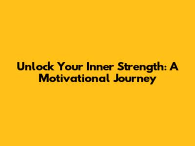 Unlock Your Inner Strength: A Motivational Journey