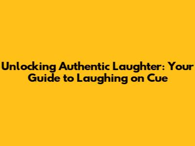 Unlocking Authentic Laughter: Your Guide to Laughing on Cue