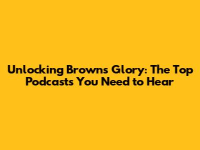 Unlocking Browns Glory: The Top Podcasts You Need to Hear