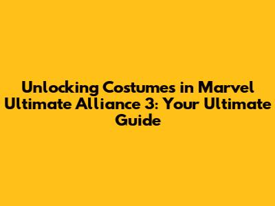 Unlocking Costumes in Marvel Ultimate Alliance 3: Your Ultimate Guide