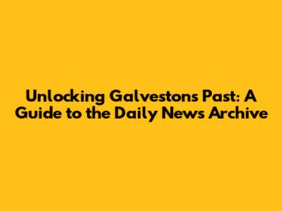 Unlocking Galveston's Past: A Guide to the Daily News Archive