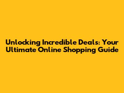 Unlocking Incredible Deals: Your Ultimate Online Shopping Guide