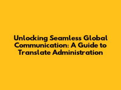 Unlocking Seamless Global Communication: A Guide to Translate Administration