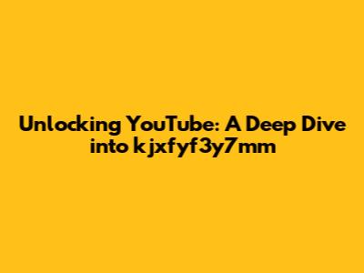 Unlocking YouTube: A Deep Dive into kjxfyf3y7mm