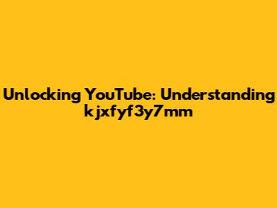 Unlocking YouTube: Understanding kjxfyf3y7mm