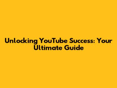 Unlocking YouTube Success: Your Ultimate Guide