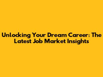 Unlocking Your Dream Career: The Latest Job Market Insights