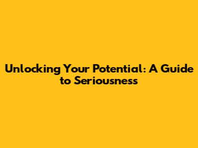 Unlocking Your Potential: A Guide to Seriousness