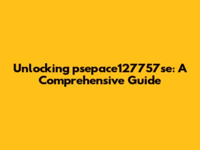 Unlocking psepace127757se: A Comprehensive Guide