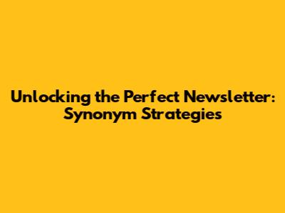 Unlocking the Perfect Newsletter: Synonym Strategies