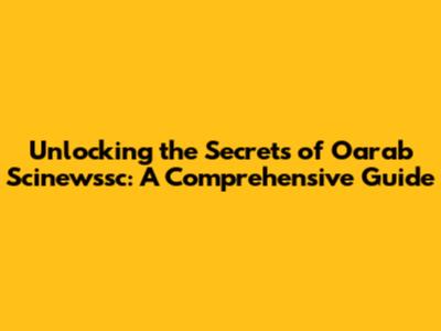 Unlocking the Secrets of Oarab Scinewssc: A Comprehensive Guide