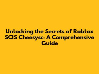 Unlocking the Secrets of Roblox SCIS Cheesysc: A Comprehensive Guide