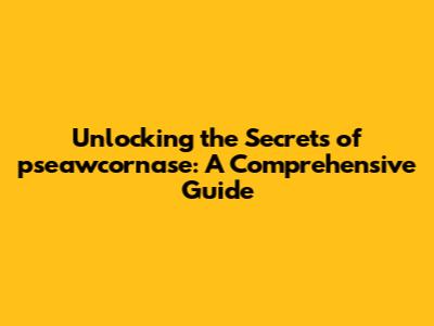 Unlocking the Secrets of pseawcornase: A Comprehensive Guide