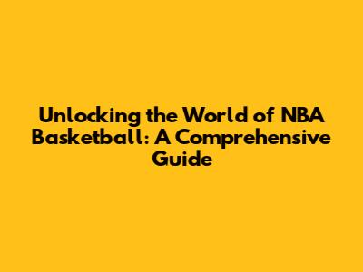 Unlocking the World of NBA Basketball: A Comprehensive Guide