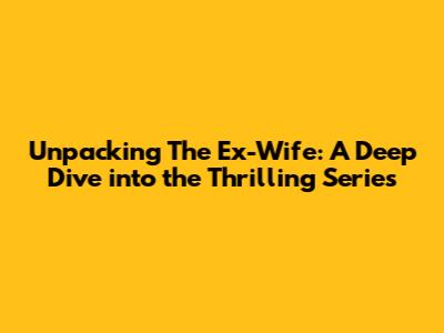 Unpacking 'The Ex-Wife': A Deep Dive into the Thrilling Series