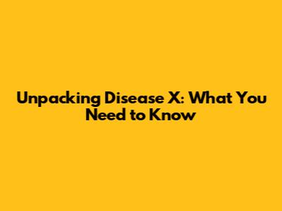 Unpacking Disease X: What You Need to Know