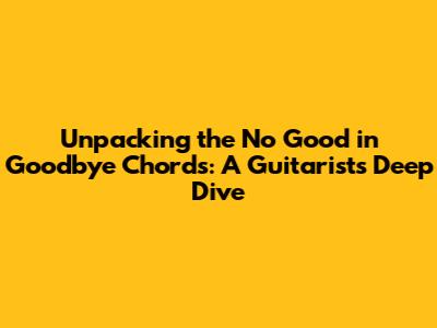 Unpacking the 'No Good in Goodbye' Chords: A Guitarist's Deep Dive