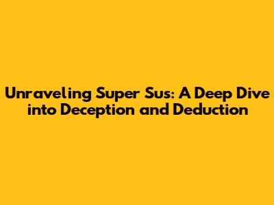 Unraveling 'Super Sus': A Deep Dive into Deception and Deduction