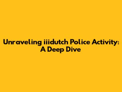Unraveling iiidutch Police Activity: A Deep Dive