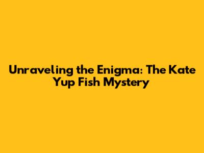 Unraveling the Enigma: The Kate Yup Fish Mystery