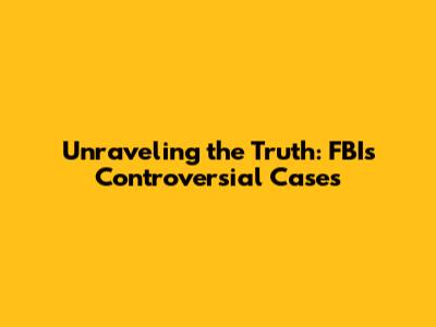 Unraveling the Truth: FBI's Controversial Cases