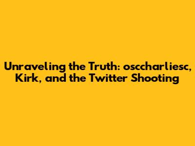 Unraveling the Truth: osccharliesc, Kirk, and the Twitter Shooting