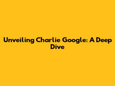 Unveiling Charlie Google: A Deep Dive
