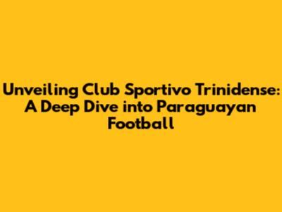 Unveiling Club Sportivo Trinidense: A Deep Dive into Paraguayan Football