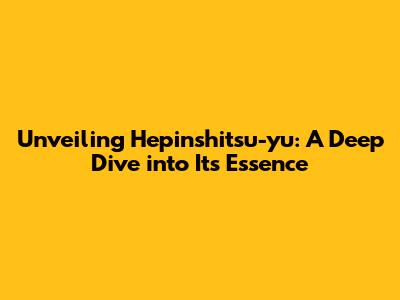 Unveiling Hepinshitsu-yu: A Deep Dive into Its Essence
