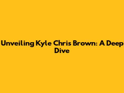 Unveiling Kyle Chris Brown: A Deep Dive