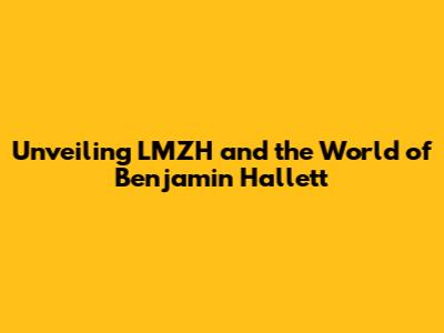 Unveiling LMZH and the World of Benjamin Hallett