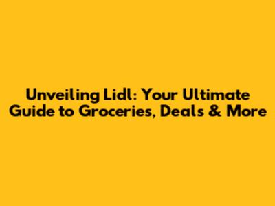Unveiling Lidl: Your Ultimate Guide to Groceries, Deals & More