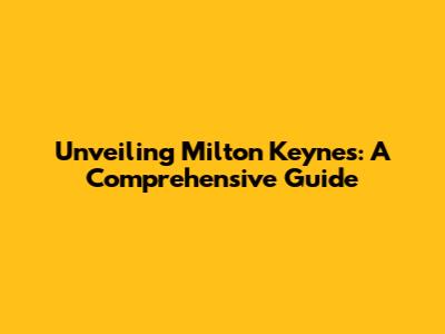 Unveiling Milton Keynes: A Comprehensive Guide