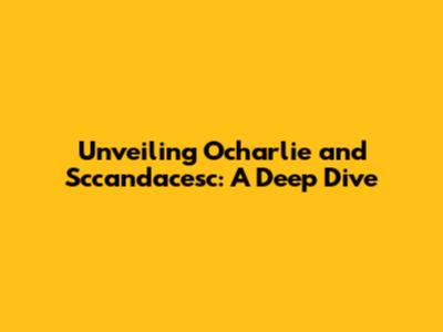 Unveiling Ocharlie and Sccandacesc: A Deep Dive