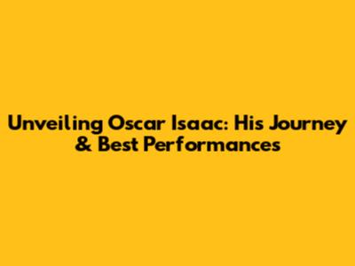 Unveiling Oscar Isaac: His Journey & Best Performances