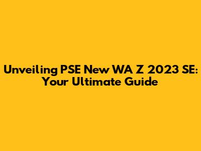 Unveiling PSE New WA Z 2023 SE: Your Ultimate Guide